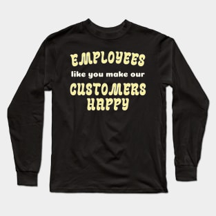 EMPLOYEES like you make CUSTOMERS HAPPY! Long Sleeve T-Shirt